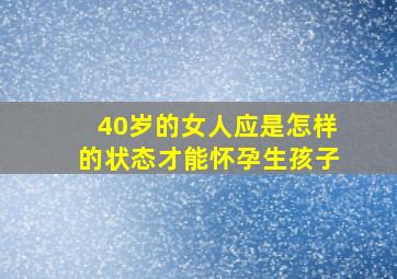 40岁的女人应是怎样的状态才能怀孕生孩子