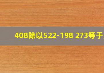 408除以522-198+273等于几