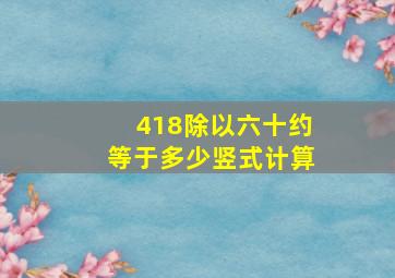 418除以六十约等于多少竖式计算