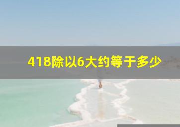 418除以6大约等于多少