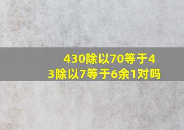 430除以70等于43除以7等于6余1对吗