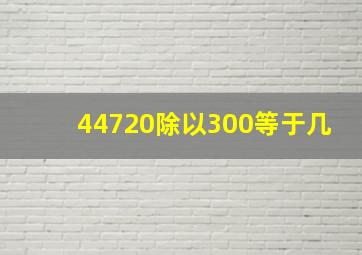 44720除以300等于几