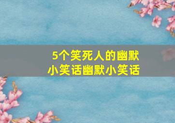 5个笑死人的幽默小笑话幽默小笑话