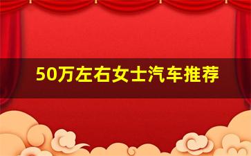 50万左右女士汽车推荐