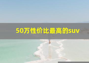 50万性价比最高的suv