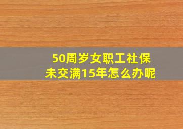 50周岁女职工社保未交满15年怎么办呢