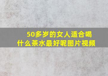 50多岁的女人适合喝什么茶水最好呢图片视频