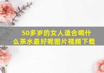 50多岁的女人适合喝什么茶水最好呢图片视频下载