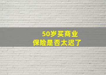 50岁买商业保险是否太迟了