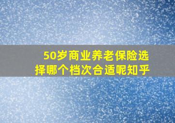 50岁商业养老保险选择哪个档次合适呢知乎