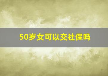 50岁女可以交社保吗