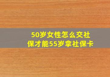 50岁女性怎么交社保才能55岁拿社保卡