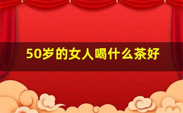 50岁的女人喝什么茶好