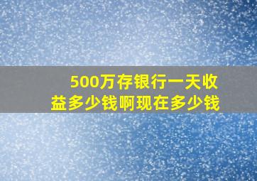 500万存银行一天收益多少钱啊现在多少钱