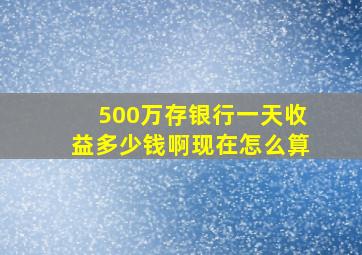 500万存银行一天收益多少钱啊现在怎么算