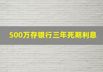 500万存银行三年死期利息