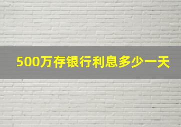 500万存银行利息多少一天