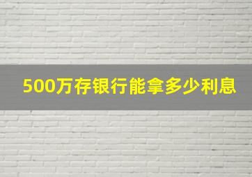 500万存银行能拿多少利息