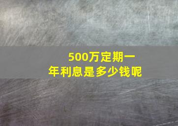 500万定期一年利息是多少钱呢