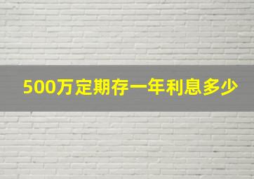 500万定期存一年利息多少