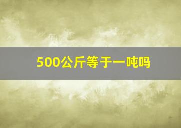 500公斤等于一吨吗