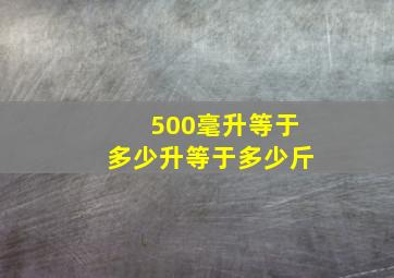 500毫升等于多少升等于多少斤