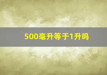 500毫升等于1升吗