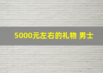 5000元左右的礼物 男士