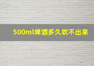 500ml啤酒多久吹不出来