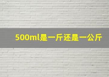 500ml是一斤还是一公斤