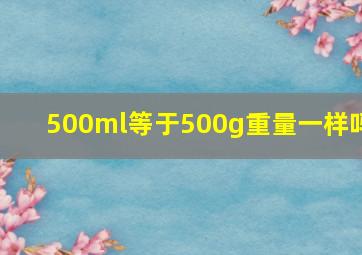 500ml等于500g重量一样吗