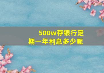 500w存银行定期一年利息多少呢