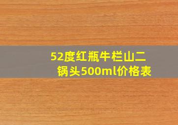 52度红瓶牛栏山二锅头500ml价格表