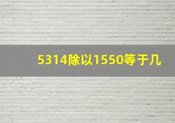 5314除以1550等于几