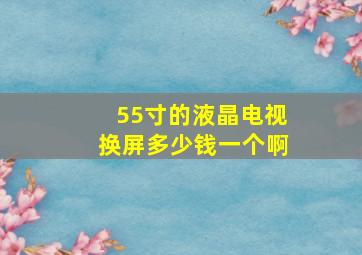 55寸的液晶电视换屏多少钱一个啊