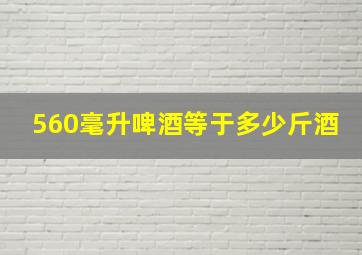 560毫升啤酒等于多少斤酒