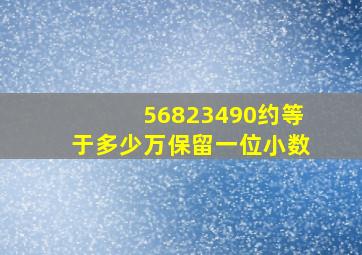 56823490约等于多少万保留一位小数