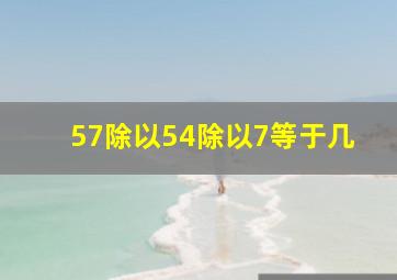 57除以54除以7等于几