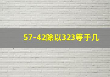 57-42除以323等于几