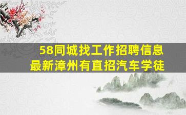 58同城找工作招聘信息最新漳州有直招汽车学徒