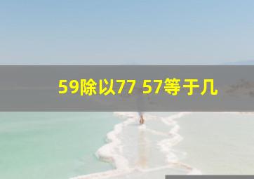 59除以77+57等于几