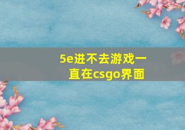 5e进不去游戏一直在csgo界面