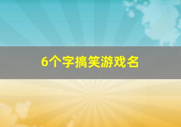 6个字搞笑游戏名