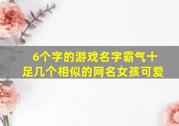 6个字的游戏名字霸气十足几个相似的网名女孩可爱