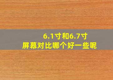 6.1寸和6.7寸屏幕对比哪个好一些呢