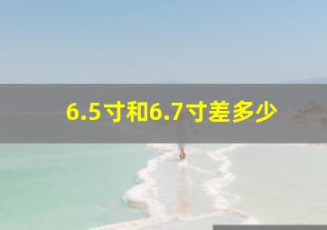 6.5寸和6.7寸差多少