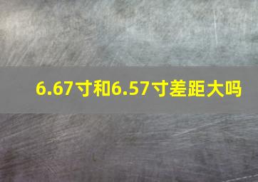 6.67寸和6.57寸差距大吗