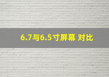 6.7与6.5寸屏幕 对比