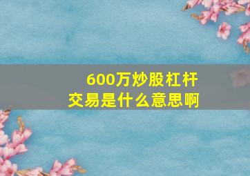 600万炒股杠杆交易是什么意思啊