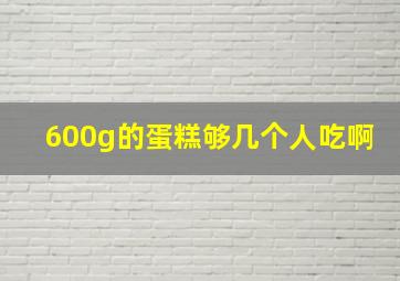 600g的蛋糕够几个人吃啊